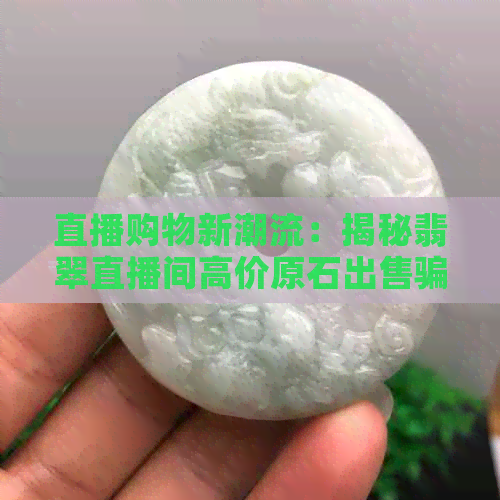 直播购物新潮流：揭秘翡翠直播间高价原石出售骗局