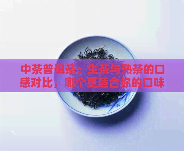 中茶普洱茶：生茶与熟茶的口感对比，哪个更适合你的口味？