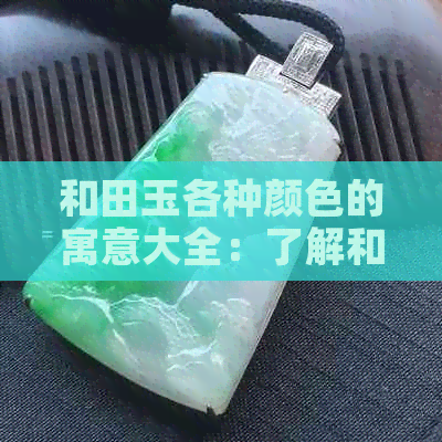 和田玉各种颜色的寓意大全：了解和田玉不同色彩背后的象征及意义。