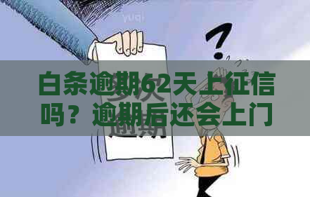 白条逾期62天上吗？逾期后还会上门吗？