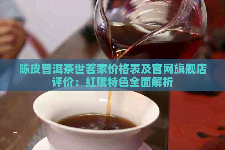 陈皮普洱茶世茗家价格表及官网旗舰店评价：红赋特色全面解析