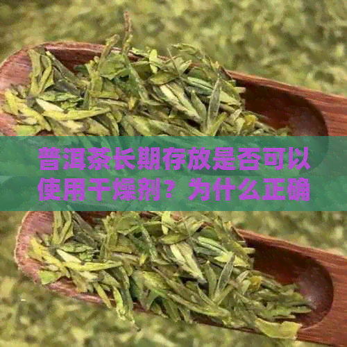 普洱茶长期存放是否可以使用干燥剂？为什么正确保存普洱茶的方法是什么？