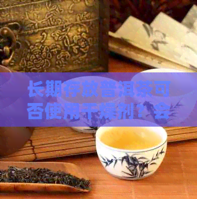 长期存放普洱茶可否使用干燥剂？会有吗？