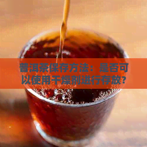 普洱茶保存方法：是否可以使用干燥剂进行存放？