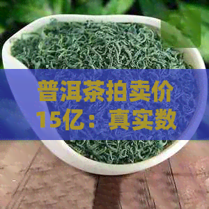 普洱茶拍卖价15亿：真实数字及市场解析