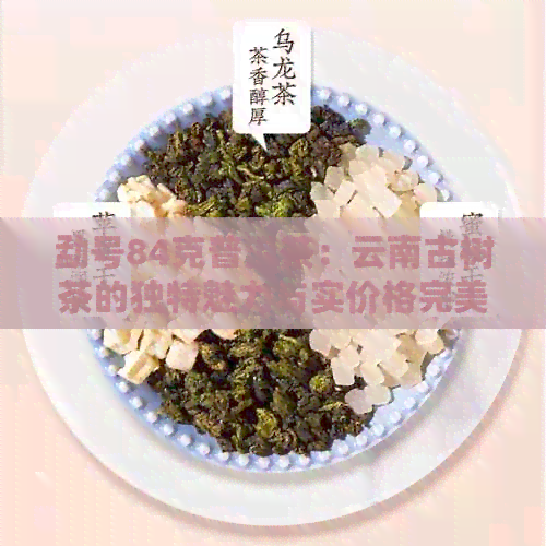 勐号84克普洱茶：云南古树茶的独特魅力与实价格完美融合