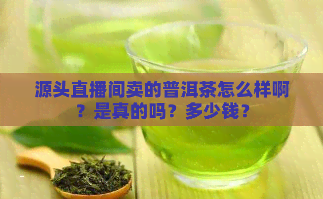 源头直播间卖的普洱茶怎么样啊？是真的吗？多少钱？