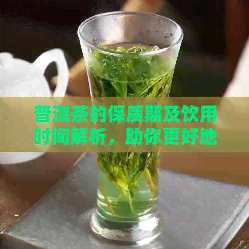 普洱茶的保质期及饮用时间解析，助你更好地品尝和保存普洱茶