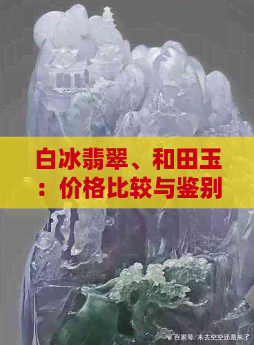 白冰翡翠、和田玉：价格比较与鉴别，了解两者差异助你做出明智选择