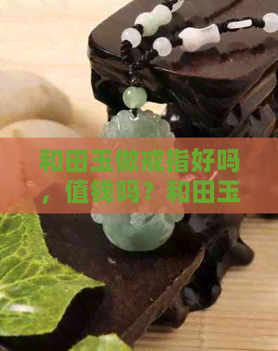 和田玉做戒指好吗，值钱吗？和田玉能做戒指吗？和田玉戒指的好处。