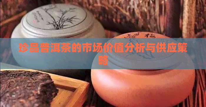 珍品普洱茶的市场价值分析与供应策略