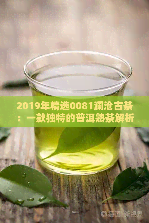 2019年精选0081澜沧古茶：一款独特的普洱熟茶解析与评价