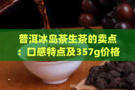 普洱冰岛茶生茶的卖点：口感特点及357g价格解析