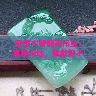 玉皇大帝翡翠吊坠：寓意深远，佩戴好不好？