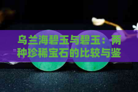 乌兰海碧玉与碧玉：两种珍稀宝石的比较与鉴赏