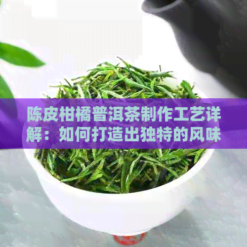 陈皮柑橘普洱茶制作工艺详解：如何打造出独特的风味与口感