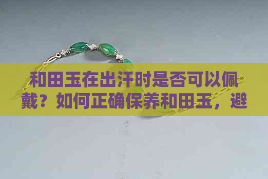 和田玉在出汗时是否可以佩戴？如何正确保养和田玉，避免汗液损害？