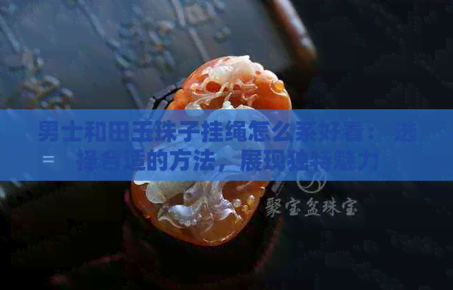 男士和田玉珠子挂绳怎么系好看： 选择合适的方法，展现独特魅力