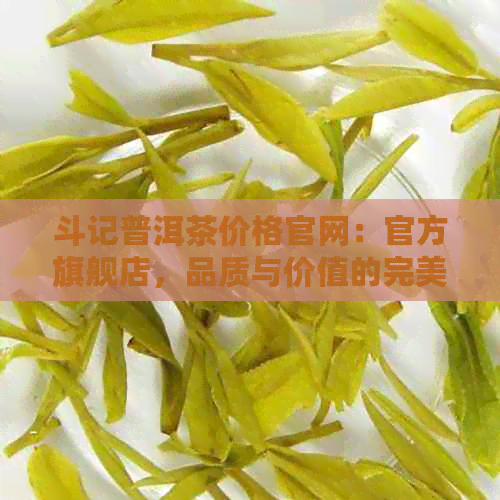 斗记普洱茶价格官网：官方旗舰店，品质与价值的完美结合。