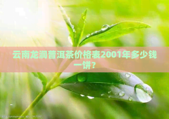 云南龙润普洱茶价格表2001年多少钱一饼？