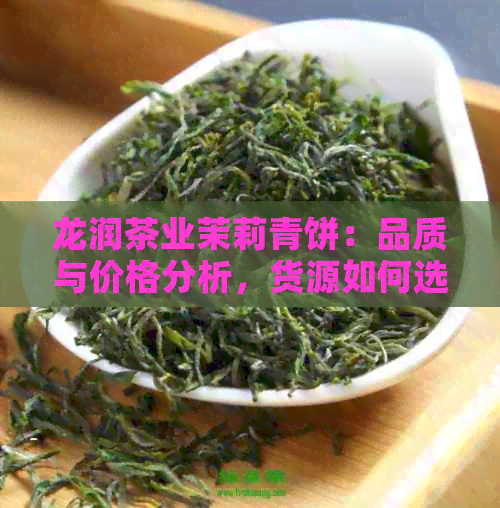 龙润茶业茉莉青饼：品质与价格分析，货源如何选择？