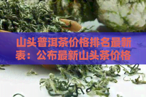 山头普洱茶价格排名最新表：公布最新山头茶价格