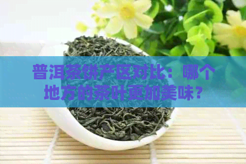 普洱茶饼产区对比：哪个地方的茶叶更加美味？