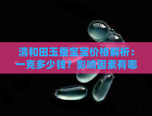 清和田玉蚕宝宝价格解析：一克多少钱？影响因素有哪些？购买时需注意什么？