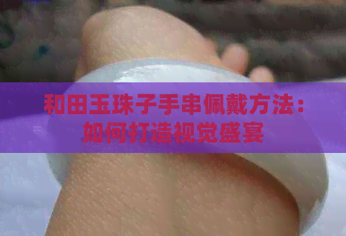 和田玉珠子手串佩戴方法：如何打造视觉盛宴