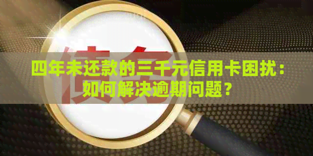 四年未还款的三千元信用卡困扰：如何解决逾期问题？