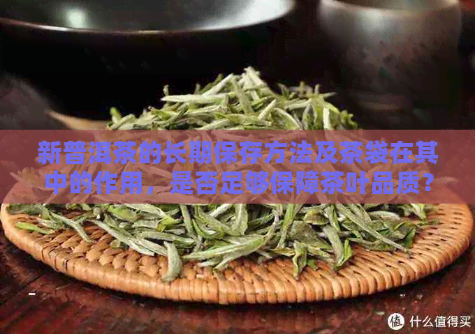 新普洱茶的长期保存方法及茶袋在其中的作用，是否足够保障茶叶品质？