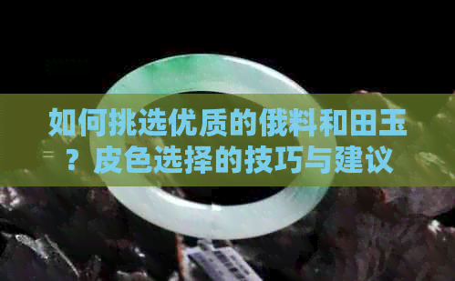 如何挑选优质的俄料和田玉？皮色选择的技巧与建议