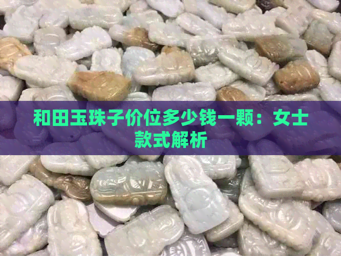 和田玉珠子价位多少钱一颗：女士款式解析