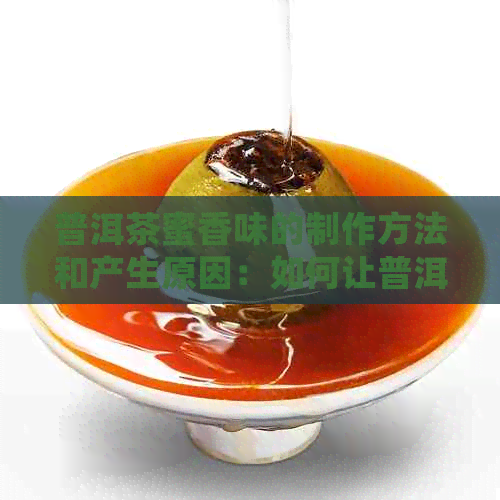 普洱茶蜜香味的制作方法和产生原因：如何让普洱茶散发出迷人的蜜香？