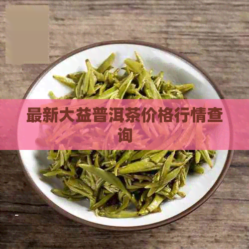 最新大益普洱茶价格行情查询