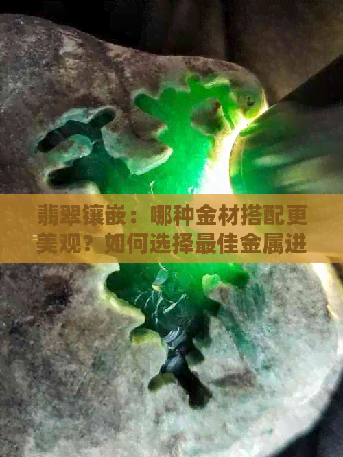 翡翠镶嵌：哪种金材搭配更美观？如何选择更佳金属进行镶嵌？