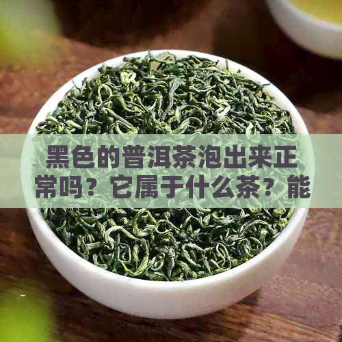 黑色的普洱茶泡出来正常吗？它属于什么茶？能喝吗？有什么功效与作用？