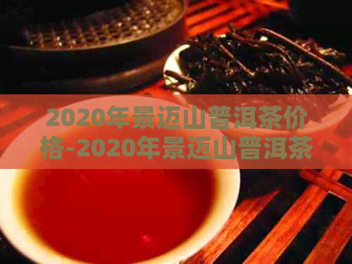 2020年景迈山普洱茶价格-2020年景迈山普洱茶价格表