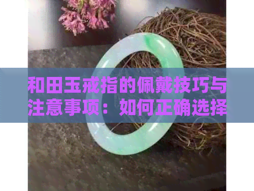 和田玉戒指的佩戴技巧与注意事项：如何正确选择和保养您的和田玉戒指