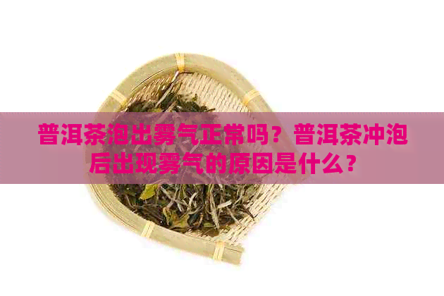 普洱茶泡出雾气正常吗？普洱茶冲泡后出现雾气的原因是什么？