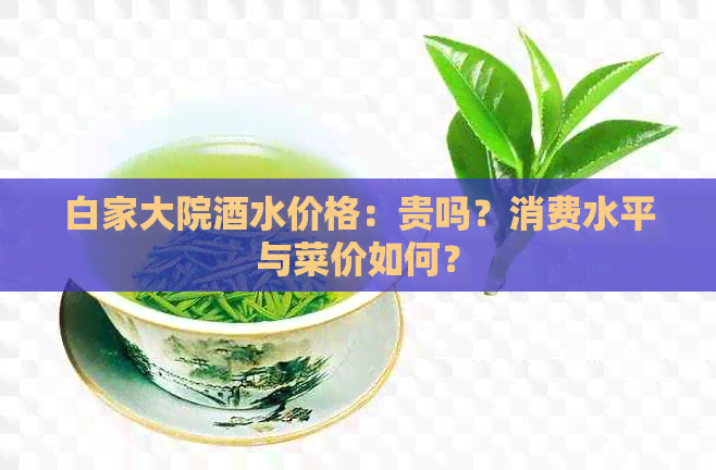 白家大院酒水价格：贵吗？消费水平与菜价如何？