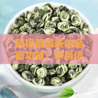 碎银普洱茶的全面功效：饮用适宜量与注意事项，让喝茶更健高效！