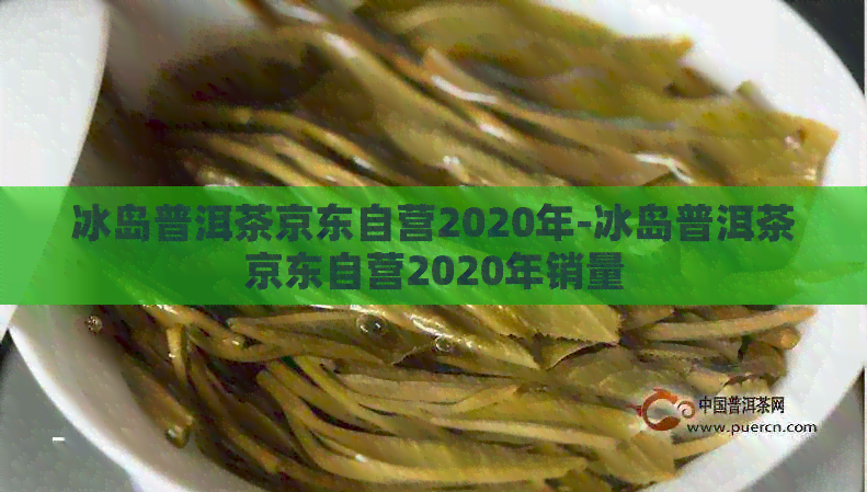 冰岛普洱茶京东自营2020年-冰岛普洱茶京东自营2020年销量