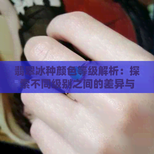 翡翠冰种颜色等级解析：探索不同级别之间的差异与价值