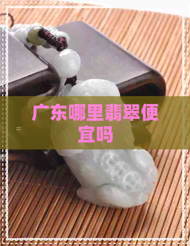 广东哪里翡翠便宜吗