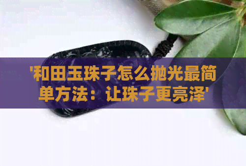 '和田玉珠子怎么抛光最简单方法：让珠子更亮泽'