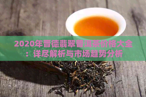 2020年晋德翡翠普洱茶价格大全：详尽解析与市场趋势分析