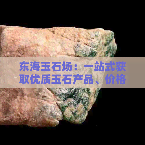 东海玉石场：一站式获取优质玉石产品、价格与购买指南的完整解决方案