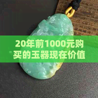 20年前1000元购买的玉器现在价值几何？收藏、保养和市场走势全解析