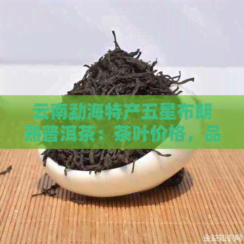 云南勐海特产五星布朗熟普洱茶：茶叶价格，品鉴独特熟茶记号